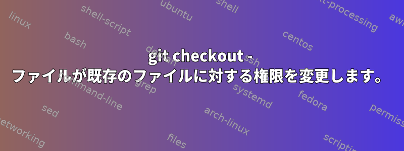 git checkout - ファイルが既存のファイルに対する権限を変更します。