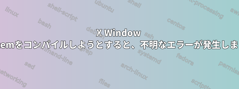 X Window Systemをコンパイルしようとすると、不明なエラーが発生します。