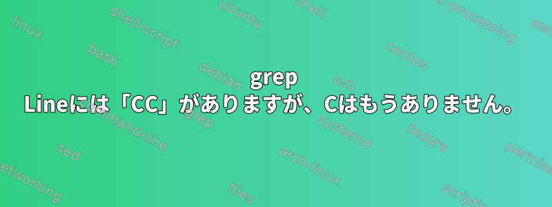 grep Lineには「CC」がありますが、Cはもうありません。