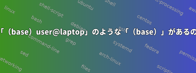 今私のシェルに「（base）user@laptop」のような「（base）」があるのはなぜですか？