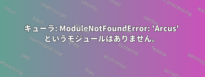 キューラ: ModuleNotFoundError: 'Arcus' というモジュールはありません。