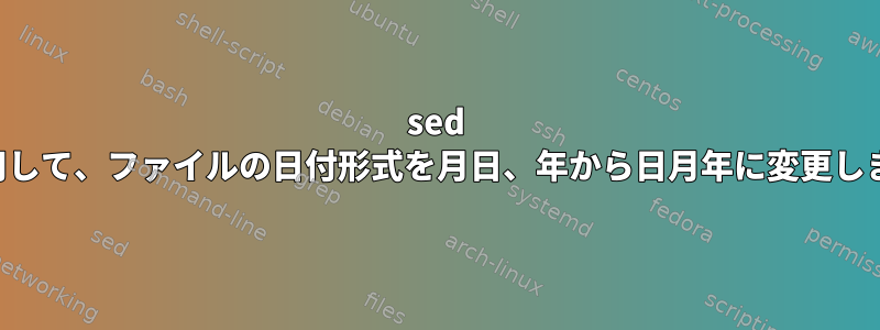 sed を使用して、ファイルの日付形式を月日、年から日月年に変更します。