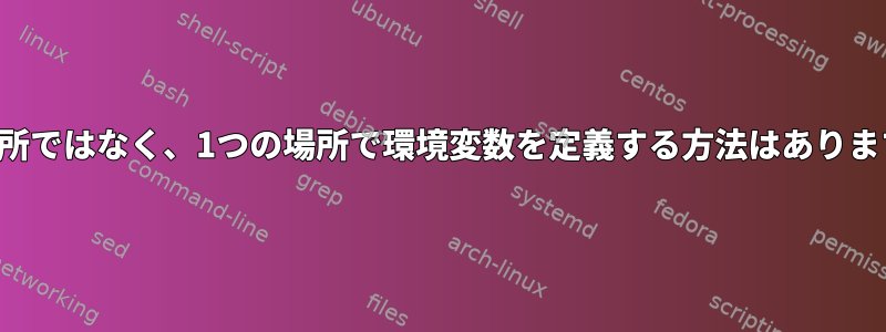 2つの場所ではなく、1つの場所で環境変数を定義する方法はありますか？