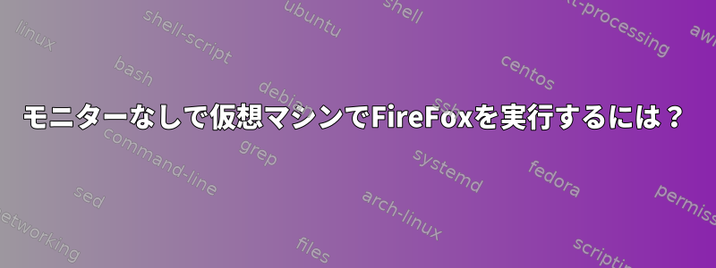 モニターなしで仮想マシンでFireFoxを実行するには？