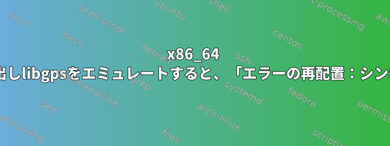 x86_64 UbuntuでQEMUを使用してAARCH64バイナリ呼び出しlibgpsをエミュレートすると、「エラーの再配置：シンボルが見つかりません」というエラーが発生します。