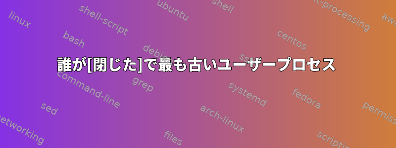 誰が[閉じた]で最も古いユーザープロセス