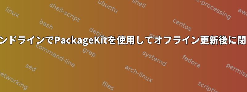 コマンドラインでPackageKitを使用してオフライン更新後に閉じる