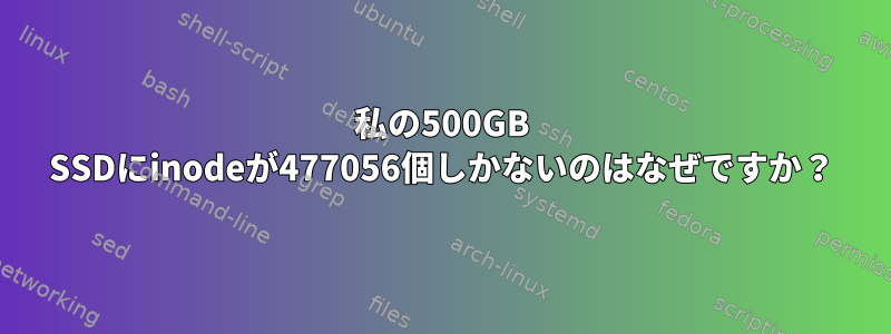 私の500GB SSDにinodeが477056個しかないのはなぜですか？