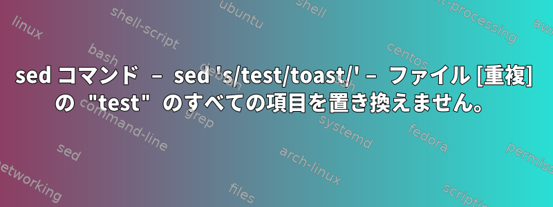 sed コマンド – sed 's/test/toast/' – ファイル [重複] の "test" のすべての項目を置き換えません。