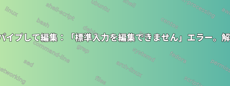 lessにパイプして編集：「標準入力を編集できません」エラー。解決策？