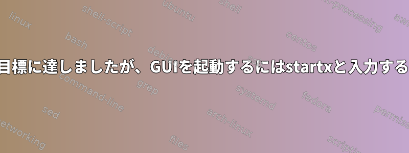 グラフィックスの目標に達しましたが、GUIを起動するにはstartxと入力する必要があります。