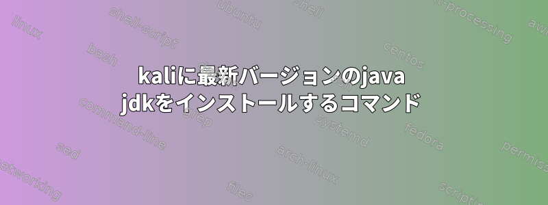 kaliに最新バージョンのjava jdkをインストールするコマンド