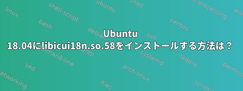 Ubuntu 18.04にlibicui18n.so.58をインストールする方法は？