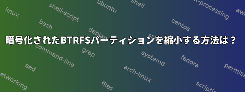 暗号化されたBTRFSパーティションを縮小する方法は？