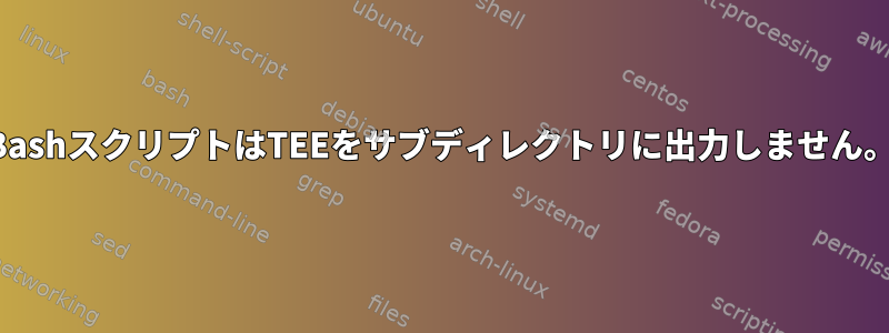 BashスクリプトはTEEをサブディレクトリに出力しません。