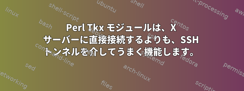 Perl Tkx モジュールは、X サーバーに直接接続するよりも、SSH トンネルを介してうまく機能します。