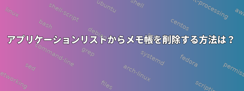 アプリケーションリストからメモ帳を削除する方法は？