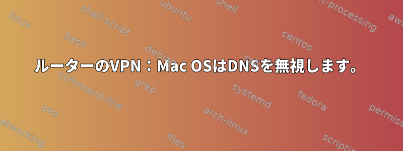 ルーターのVPN：Mac OSはDNSを無視します。