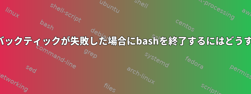 Pipefailと同様にバックティックが失敗した場合にbashを終了するにはどうすればよいですか？