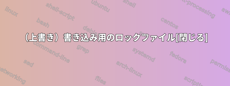 （上書き）書き込み用のロックファイル[閉じる]