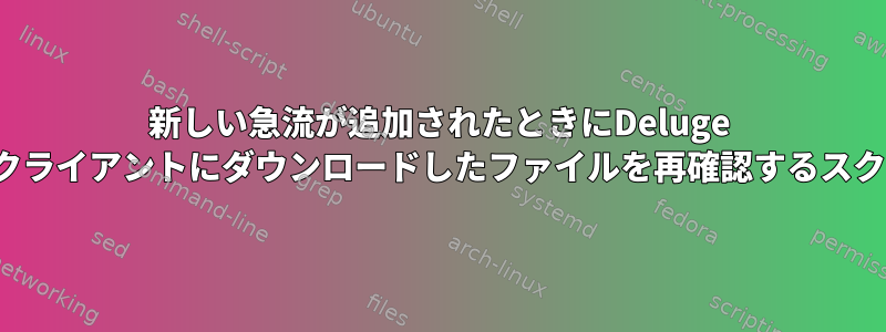 新しい急流が追加されたときにDeluge Torrentクライアントにダウンロードしたファイルを再確認するスクリプト？
