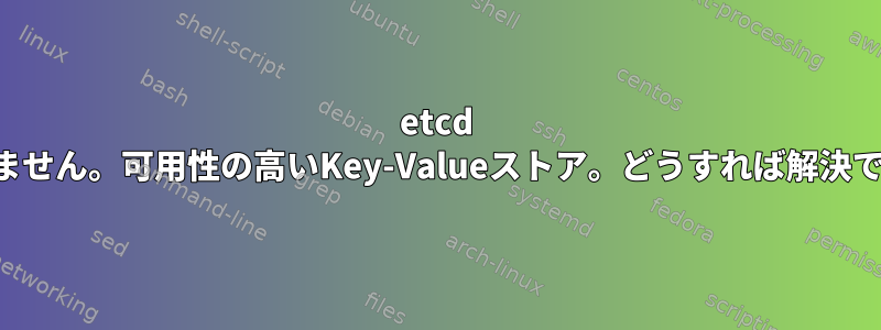 etcd を開始できません。可用性の高いKey-Valueストア。どうすれば解決できますか？