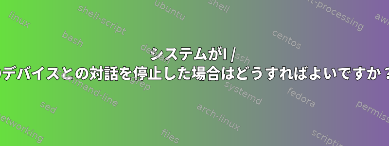 システムがI / Oデバイスとの対話を停止した場合はどうすればよいですか？