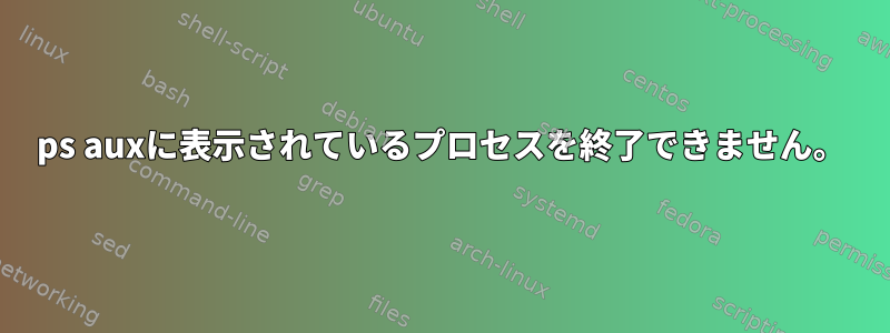 ps auxに表示されているプロセスを終了できません。