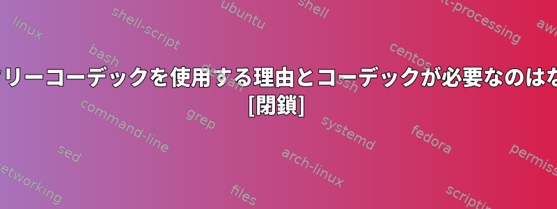 Linuxが非フリーコーデックを使用する理由とコーデックが必要なのはなぜですか？ [閉鎖]