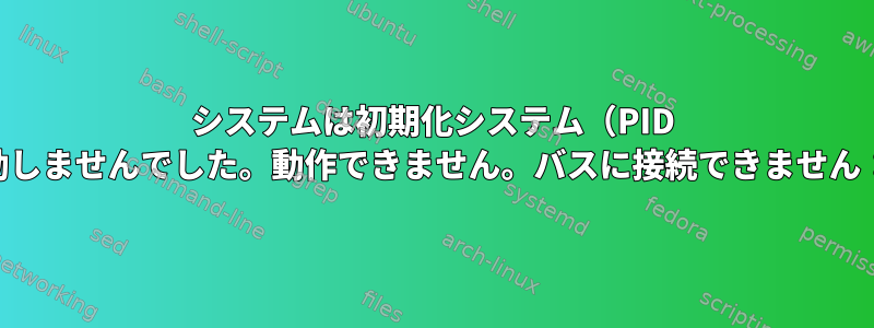 システムは初期化システム（PID 1）としてsystemdを使用して起動しませんでした。動作できません。バスに接続できません：ホストがダウンしました[閉じる]