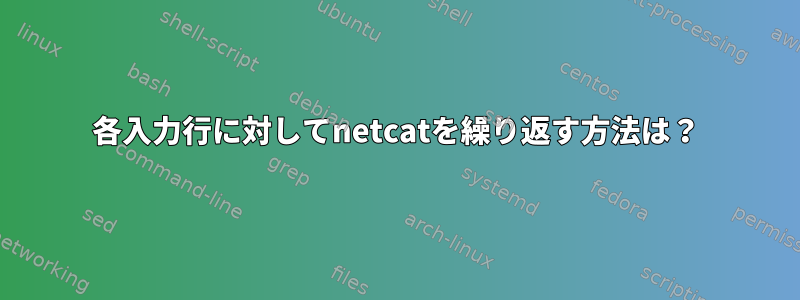 各入力行に対してnetcatを繰り返す方法は？