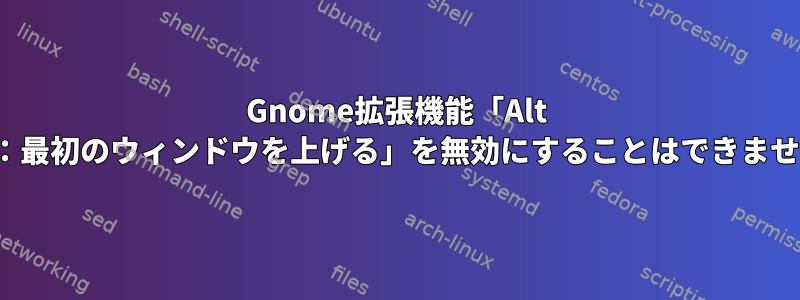 Gnome拡張機能「Alt Tab：最初のウィンドウを上げる」を無効にすることはできません。