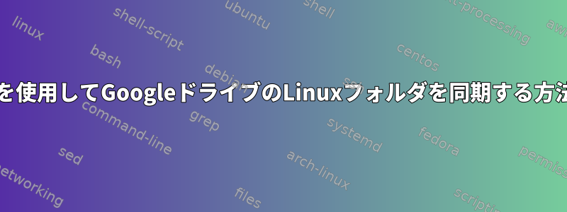 bashを使用してGoogleドライブのLinuxフォルダを同期する方法は？