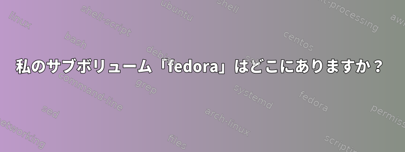 私のサブボリューム「fedora」はどこにありますか？