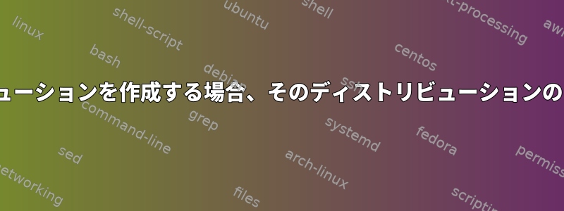 独自のLinuxディストリビューションを作成する場合、そのディストリビューションのソースコードは何ですか？