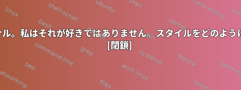 新しい醜いターミナル。私はそれが好きではありません。スタイルをどのように変更できますか？ [閉鎖]