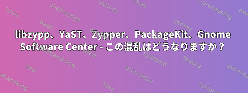 libzypp、YaST、Zypper、PackageKit、Gnome Software Center - この混乱はどうなりますか？