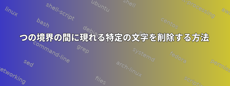 2つの境界の間に現れる特定の文字を削除する方法