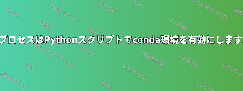 子プロセスはPythonスクリプトでconda環境を有効にします。