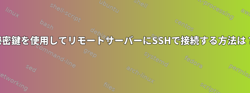 秘密鍵を使用してリモートサーバーにSSHで接続する方法は？