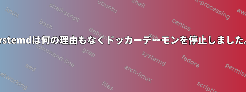 Systemdは何の理由もなくドッカーデーモンを停止しました。