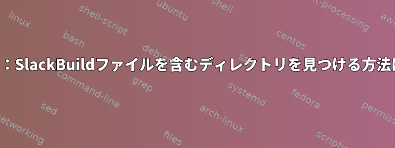 検索：SlackBuildファイルを含むディレクトリを見つける方法は？