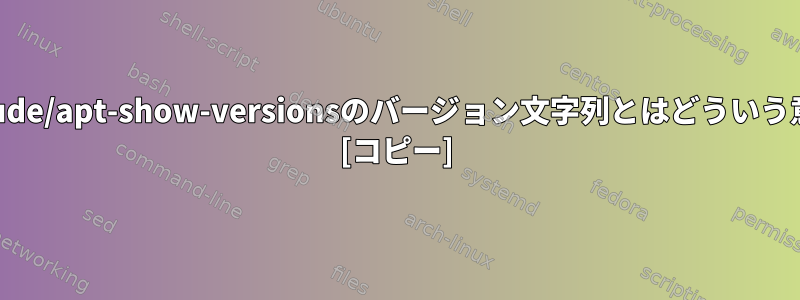 dpkg/aptitude/apt-show-versionsのバージョン文字列とはどういう意味ですか？ [コピー]