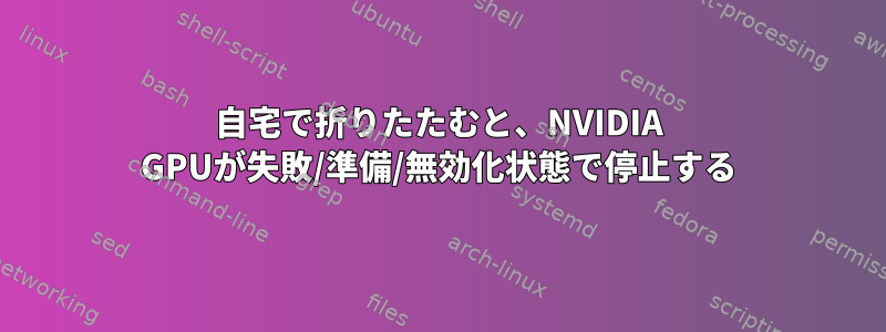 自宅で折りたたむと、NVIDIA GPUが失敗/準備/無効化状態で停止する