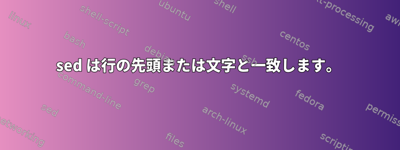 sed は行の先頭または文字と一致します。