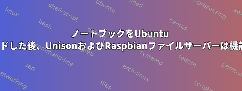 ノートブックをUbuntu 20.04にアップグレードした後、UnisonおよびRaspbianファイルサーバーは機能しなくなりました。