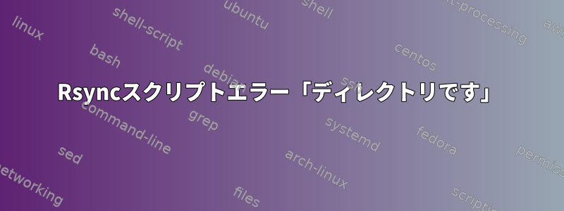 Rsyncスクリプトエラー「ディレクトリです」