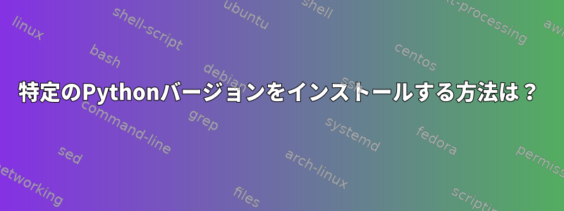 特定のPythonバージョンをインストールする方法は？