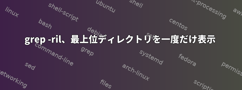 grep -ril、最上位ディレクトリを一度だけ表示