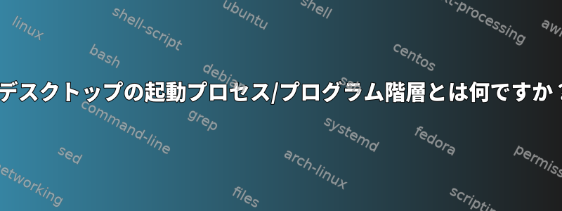 Xデスクトップの起動プロセス/プログラム階層とは何ですか？